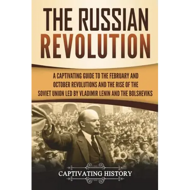 The Russian Revolution: A Captivating Guide to the February and October Revolutions and the Rise of the Soviet Union Led by Vladimir Lenin and