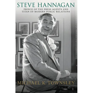 Steve Hannagan: Prince of the Press Agents and Titan of Modern Public Relations