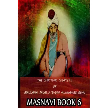 The Spiritual Couplets Of Maulana Jalalu-'D-Dln Muhammad Rumi Masnavi Book 6