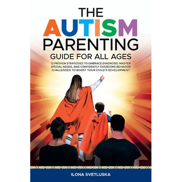 The Autism Parenting Guide for All Ages: 12 Proven Strategies to Embrace Diagnosis, Master Special Needs, and Confidently Overcome Behavior Challenges