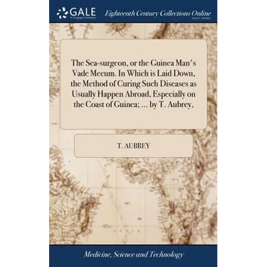 The Sea-surgeon, or the Guinea Man's Vade Mecum. In Which is Laid Down, the Method of Curing Such Diseases as Usually Happen Abroad, Especially on the
