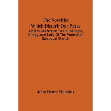 The Novelties Which Disturb Our Peace: Letters Addressed To The Bishops, Clergy, And Laity Of The Protestant Episcopal Church