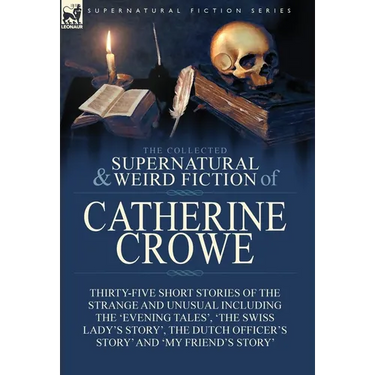 The Collected Supernatural and Weird Fiction of Catherine Crowe: Thirty-Five Short Stories of the Strange and Unusual Including the 'Evening Tales', '