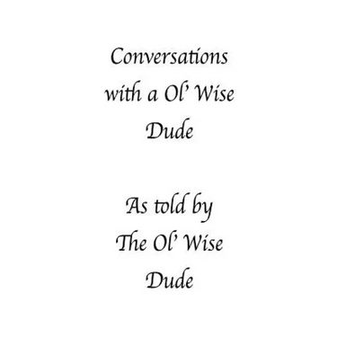 Conversations with a Ol' Wise Dude as told by the Ol' Wise Dude