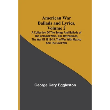 American War Ballads and Lyrics, Volume 2; A Collection of the Songs and Ballads of the Colonial Wars, the Revolutions, the War of 1812-15, the War wi