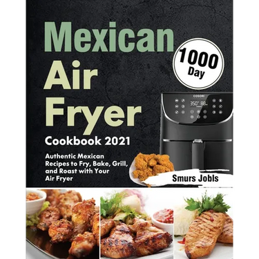 Mexican Air Fryer Cookbook 2021: 1000-Day Authentic Mexican Recipes to Fry, Bake, Grill, and Roast with Your Air Fryer