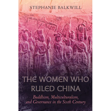 The Women Who Ruled China: Buddhism, Multiculturalism, and Governance in the Sixth Century