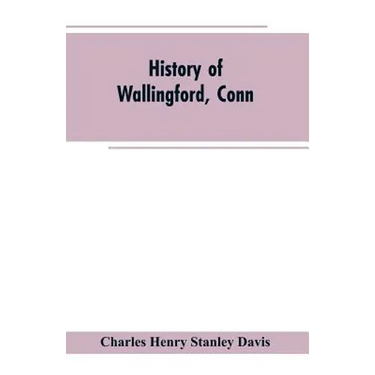 History of Wallingford, Conn: From Its Settlement in 1670 to the Present Time, Including Meriden, which was One of Its Parishes Until 1806, and Ches