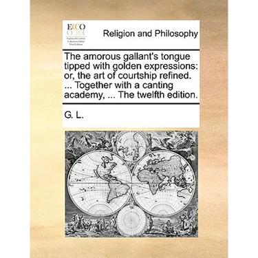 The Amorous Gallant's Tongue Tipped with Golden Expressions: Or, the Art of Courtship Refined. ... Together with a Canting Academy, ... the Twelfth Ed