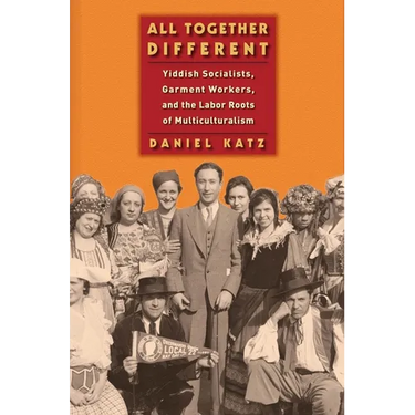 All Together Different: Yiddish Socialists, Garment Workers, and the Labor Roots of Multiculturalism
