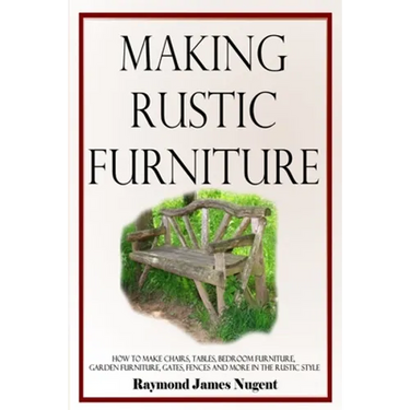 Making Rustic Furniture: How to make chairs, tables, bedroom furniture, garden furniture, gates, fences and more in the rustic style