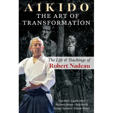 Aikido: The Art of Transformation: The Life and Teachings of Robert Nadeau