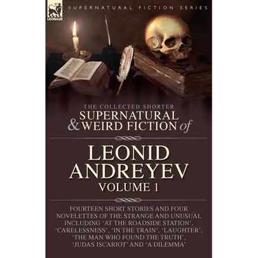 The Collected Supernatural and Weird Fiction of Leonid Andreyev: Fourteen Short Stories and Four Novelettes of the Strange and Unusual Including 'At t
