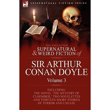 The Collected Supernatural and Weird Fiction of Sir Arthur Conan Doyle: 3-Including the Novel 'The Mystery of Cloomber, ' Two Novelettes and Thirteen