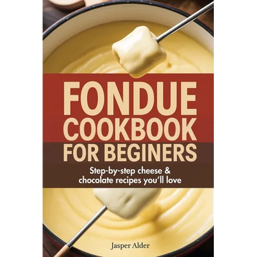 Fondue Cookbook for Beginners: Step-by-Step Cheese and Chocolate Recipes You'll Love