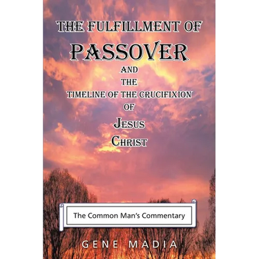 The Fulfillment of Passover: And the Timeline of the Crucifixion of Jesus Christ