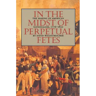 In the Midst of Perpetual Fetes: The Making of American Nationalism, 1776-1820