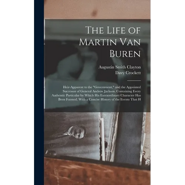 The Life of Martin Van Buren: Heir-Apparent to the "Government," and the Appointed Successor of General Andrew Jackson. Containing Every Authentic P