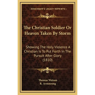 The Christian Soldier Or Heaven Taken By Storm: Showing The Holy Violence A Christian Is To Put Forth In The Pursuit After Glory (1810)