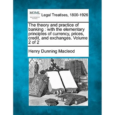 The theory and practice of banking: with the elementary principles of currency, prices, credit, and exchanges. Volume 2 of 2