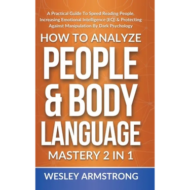 How To Analyze People & Body Language Mastery 2 in 1: A Practical Guide To Speed Reading People, Increasing Emotional Intelligence (EQ) & Protecting A