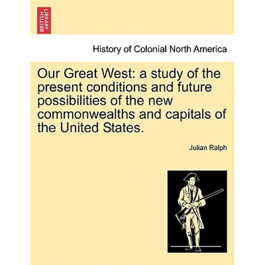 Our Great West: a study of the present conditions and future possibilities of the new commonwealths and capitals of the United States.