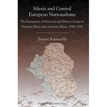 Silesia and Central European Nationalisms: The Emergence of National and Ethnic Groups in Prussian Silesia and Austrian Silesia, 1848-1918