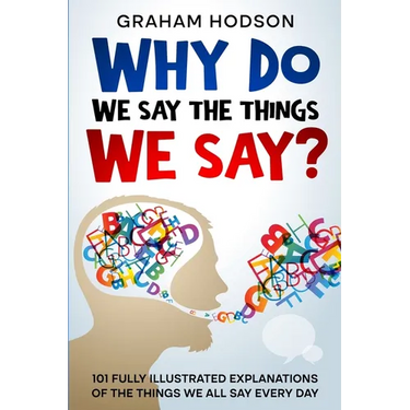 Why Do We Say The Things We Say? 101 Fully Illustrated Explanations of the Things We All Say Every Day