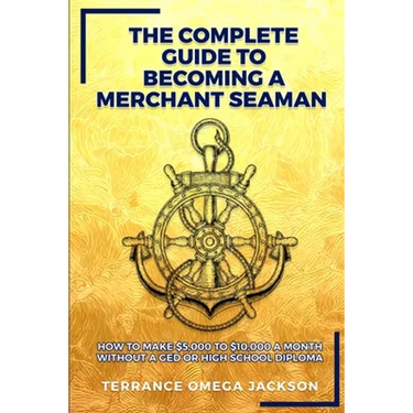The Complete Guide To Becoming A Merchant Seaman: How To Make $5,000 To $10,000 A Month Without A GED Or Highschool Diploma