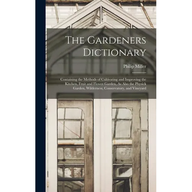 The Gardeners Dictionary: Containing the Methods of Cultivating and Improving the Kitchen, Fruit and Flower Garden, As Also the Physick Garden,