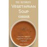 The Ultimate Vegetarian Soup Cookbook: Easy And Delicious Vegetarian Soups For Everyone