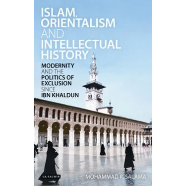 Islam, Orientalism and Intellectual History Modernity and the Politics of Exclusion Since Ibn Khaldun