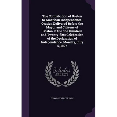The Contribution of Boston to American Independence. Oration Delivered Before the Mayor and Citizens of Boston at the one Hundred and Twenty-first Cel