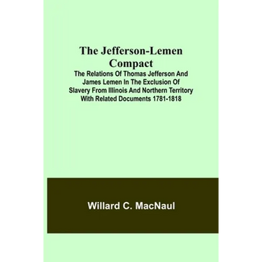 The Jefferson-Lemen Compact; The Relations of Thomas Jefferson and James Lemen in the Exclusion of Slavery from Illinois and Northern Territory with R