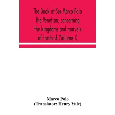 The Book Of Ser Marco Polo The Venetian, Concerning The Kingdoms And Marvels Of The East (Volume I)