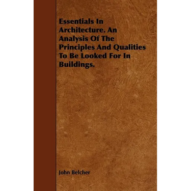 Essentials in Architecture. an Analysis of the Principles and Qualities to Be Looked for in Buildings.