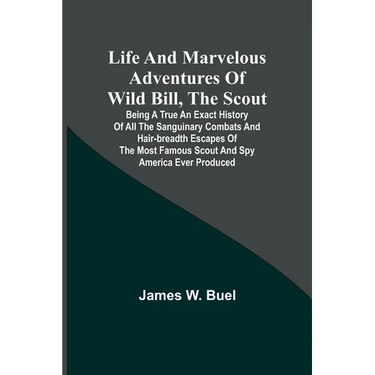 Life and marvelous adventures of Wild Bill, the Scout: being a true an exact history of all the sanguinary combats and hair-breadth escapes of the mos