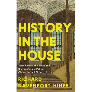 History in the House: Some Remarkable Dons and the Teaching of Politics, Character and Statecraft