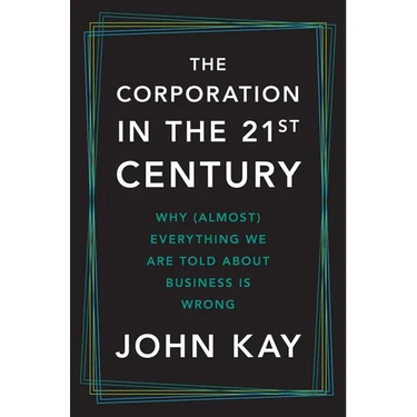 The Corporation in the Twenty-First Century: Why (Almost) Everything We Are Told about Business Is Wrong