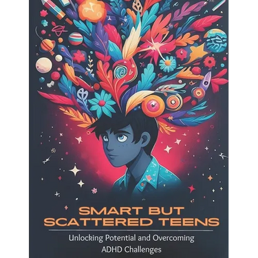 Smart but Scattered Teens Unlocking Potential and Overcoming ADHD Challenges: A Proactive Parent's Guide to Nurturing Executive Functions and Fosterin