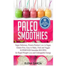 Paleo Smoothies: Super Delicious & Filling, Protein-Packed, Low in Sugar, Gluten-Free, Easy to Make, Fruit and Veggie Superfood Smoothi