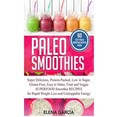 Paleo Smoothies: Super Delicious & Filling, Protein-Packed, Low in Sugar, Gluten-Free, Easy to Make, Fruit and Veggie Superfood Smoothi