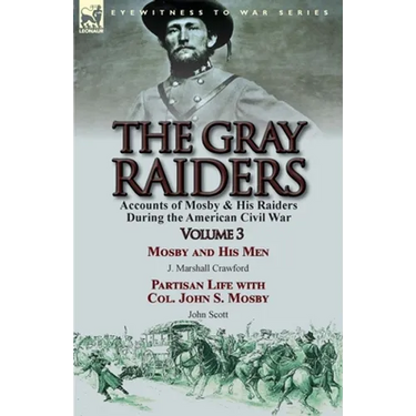 The Gray Raiders: Volume 3-Accounts of Mosby & His Raiders During the American Civil War: Mosby and His Men by J. Marshall Crawford & Partisan Life wi