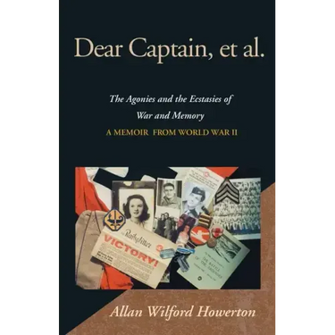 Dear Captain, et al.: The Agonies and the Ecstasies of War and Memory, a Memoir from World War II