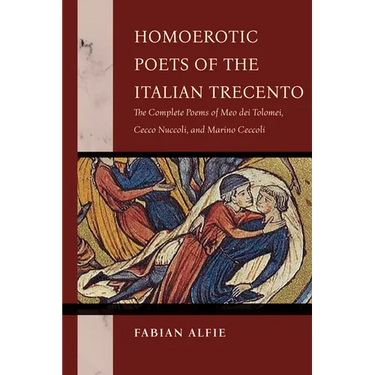 Homoerotic Poets of the Italian Trecento: The Complete Poems of Meo Dei Tolomei, Cecco Nuccoli, and Marino Ceccoli