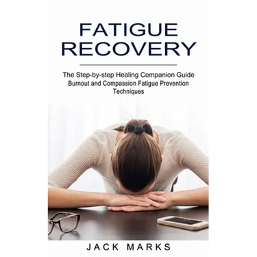 Fatigue Recovery: Burnout and Compassion Fatigue Prevention Techniques (The Step-by-step Healing Companion Guide)
