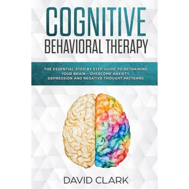 Cognitive Behavioral Therapy: The Essential Step by Step Guide to Retraining Your Brain - Overcome Anxiety, Depression and Negative Thought Patterns