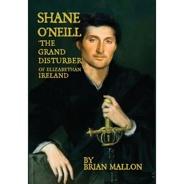 Shane O'Neill, 'the Grand Disturber' of Elizabethan Ireland