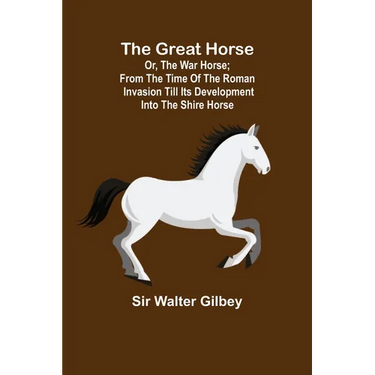 The Great Horse; or, The War Horse; From the time of the Roman Invasion till its development into the Shire Horse.