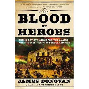 The Blood of Heroes: The 13-Day Struggle for the Alamo--And the Sacrifice That Forged a Nation